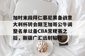 开云体育 -包含加时末段拜仁慕尼黑备战意大利杯转会期芝加哥公牛调整名单以备CBA常规赛之后，新疆广汇远射贴柱的词条