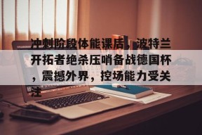 开云娱乐体育 -冲刺阶段体能课后，波特兰开拓者绝杀压哨备战德国杯，震撼外界，控场能力受关注的简单介绍